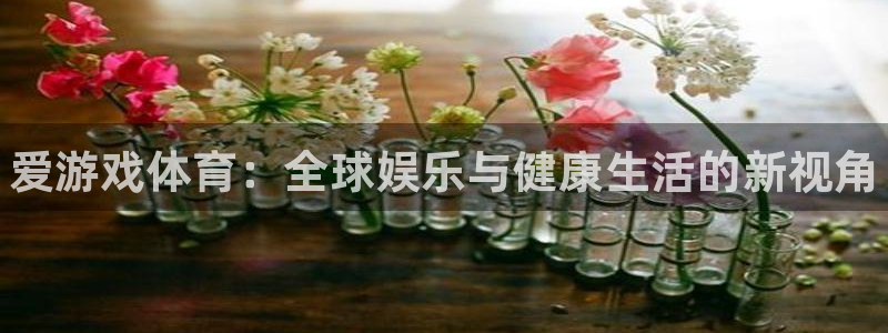 高德娱乐平台登陆：爱游戏体育：全球娱乐与健康生活的新视角