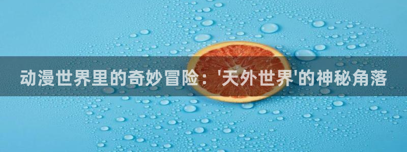 高德娱乐主管：动漫世界里的奇妙冒险：\'天外世界\'的神秘角