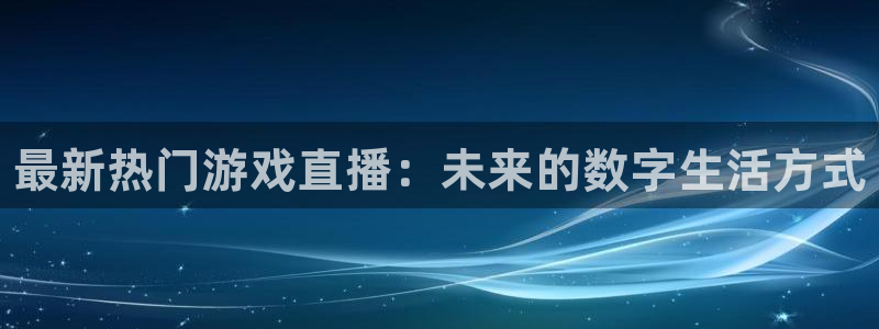 高德娱乐集团：最新热门游戏直播：未来的数字生活方式