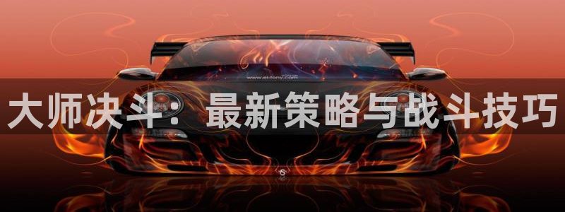 高德娱乐平台官网登录：大师决斗：最新策略与战斗技巧