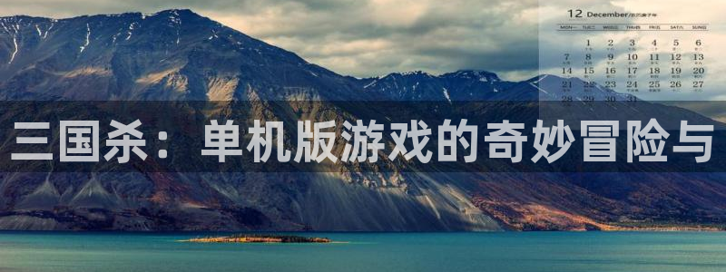 高德娱乐下载链接：三国杀：单机版游戏的奇妙冒险与