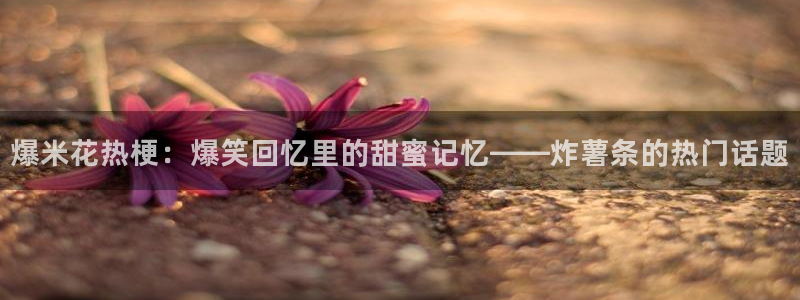 高德娱乐平台官网登录：爆米花热梗：爆笑回忆里的甜蜜记忆——炸