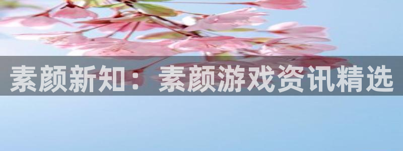 高德娱乐Ii：素颜新知：素颜游戏资讯精选