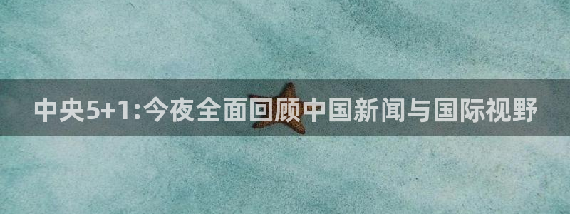 斗球直播app最新版本：中央5+1:今夜全面回顾中国新闻与国际视野