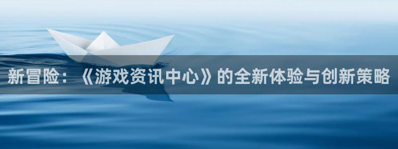 高德娱乐app下载地址：新冒险：《游戏资讯中心》的全新体验与