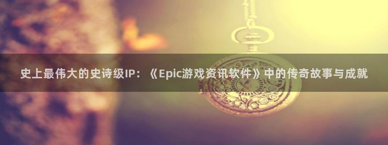 高德娱乐注册网站：史上最伟大的史诗级IP：《Epic游戏资讯