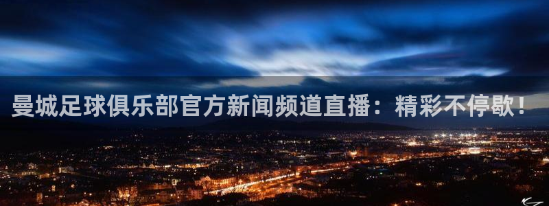斗球直播网页版入口：曼城足球俱乐部官方新闻频道直播：精彩不停歇！